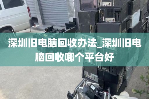 深圳旧电脑回收办法_深圳旧电脑回收哪个平台好