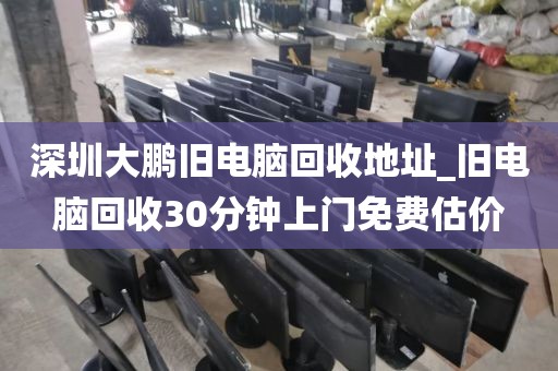 深圳大鹏旧电脑回收地址_旧电脑回收30分钟上门免费估价