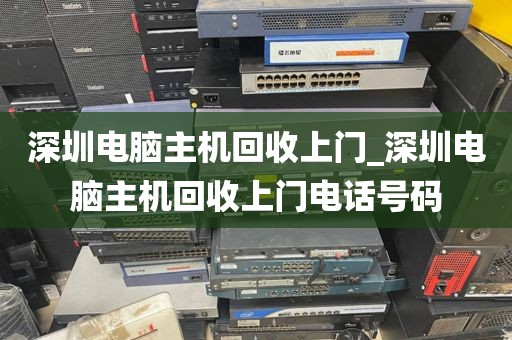 深圳电脑主机回收上门_深圳电脑主机回收上门电话号码