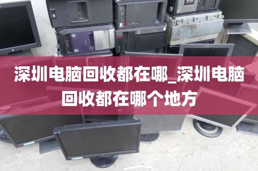 深圳电脑回收都在哪_深圳电脑回收都在哪个地方