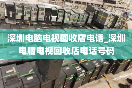 深圳电脑电视回收店电话_深圳电脑电视回收店电话号码