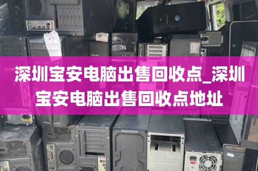 深圳宝安电脑出售回收点_深圳宝安电脑出售回收点地址
