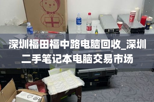 深圳福田福中路电脑回收_深圳二手笔记本电脑交易市场