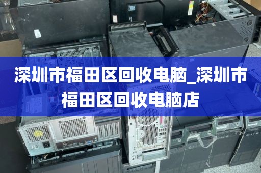 深圳市福田区回收电脑_深圳市福田区回收电脑店