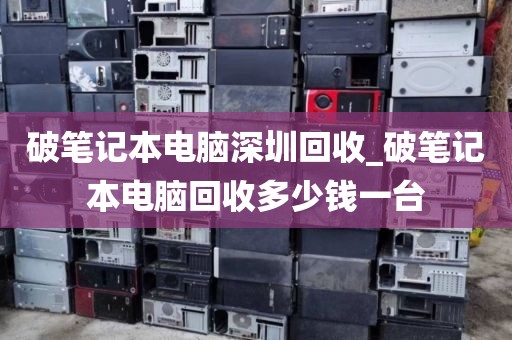 破笔记本电脑深圳回收_破笔记本电脑回收多少钱一台