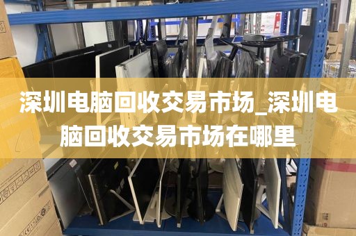 深圳电脑回收交易市场_深圳电脑回收交易市场在哪里