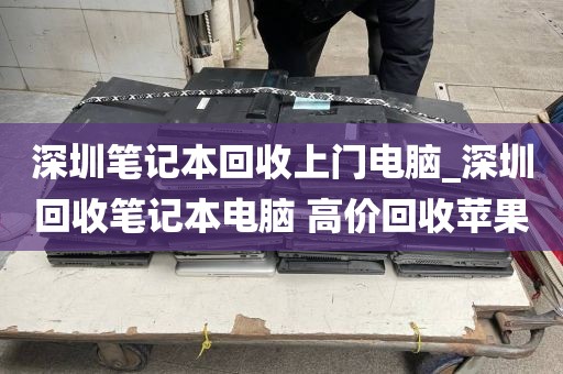 深圳笔记本回收上门电脑_深圳回收笔记本电脑 高价回收苹果