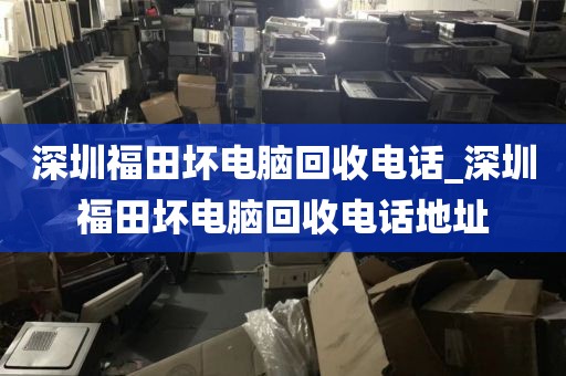 深圳福田坏电脑回收电话_深圳福田坏电脑回收电话地址