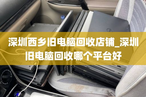 深圳西乡旧电脑回收店铺_深圳旧电脑回收哪个平台好