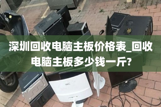 深圳回收电脑主板价格表_回收电脑主板多少钱一斤?