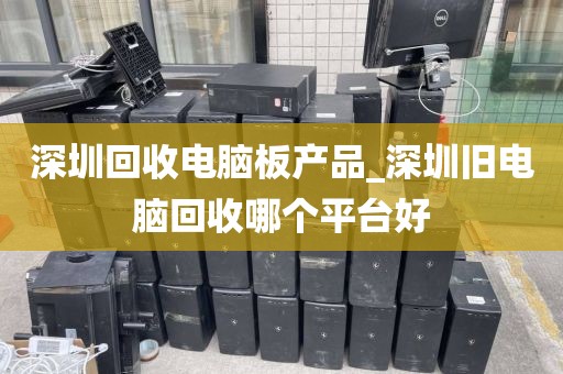 深圳回收电脑板产品_深圳旧电脑回收哪个平台好