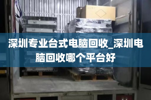 深圳专业台式电脑回收_深圳电脑回收哪个平台好