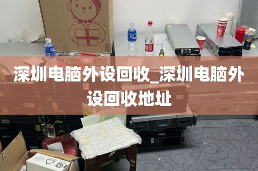 深圳电脑外设回收_深圳电脑外设回收地址