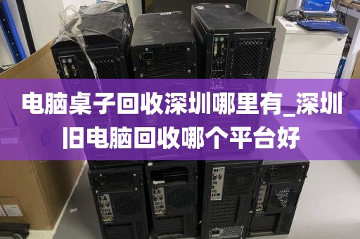 电脑桌子回收深圳哪里有_深圳旧电脑回收哪个平台好