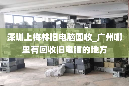 深圳上梅林旧电脑回收_广州哪里有回收旧电脑的地方