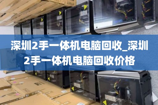 深圳2手一体机电脑回收_深圳2手一体机电脑回收价格