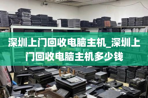 深圳上门回收电脑主机_深圳上门回收电脑主机多少钱