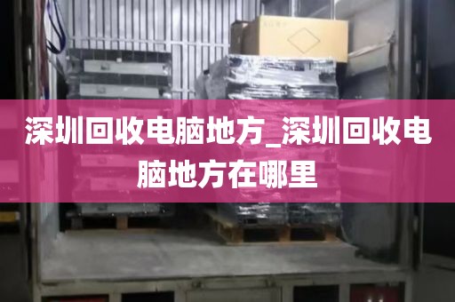 深圳回收电脑地方_深圳回收电脑地方在哪里