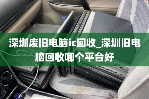 深圳废旧电脑ic回收_深圳旧电脑回收哪个平台好