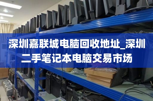 深圳嘉联城电脑回收地址_深圳二手笔记本电脑交易市场