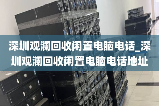 深圳观澜回收闲置电脑电话_深圳观澜回收闲置电脑电话地址