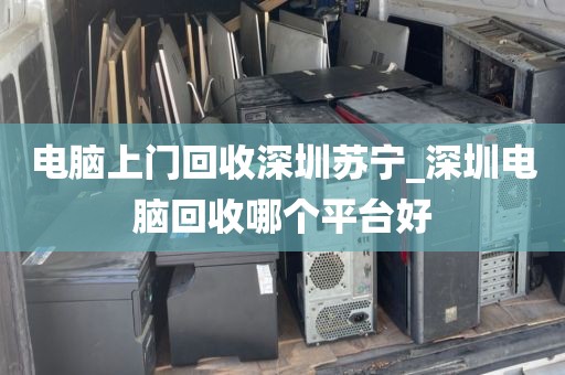电脑上门回收深圳苏宁_深圳电脑回收哪个平台好