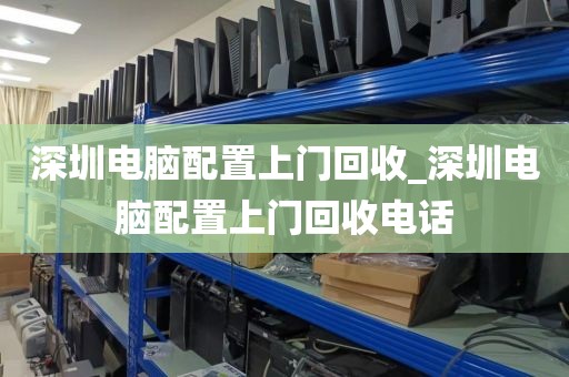 深圳电脑配置上门回收_深圳电脑配置上门回收电话