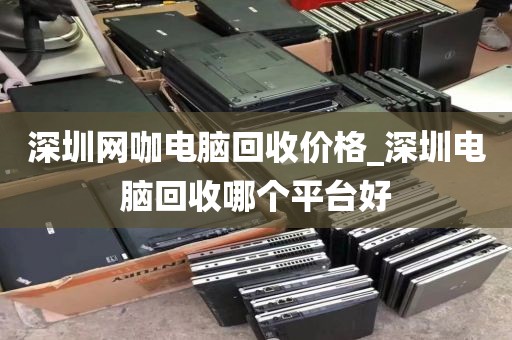 深圳网咖电脑回收价格_深圳电脑回收哪个平台好