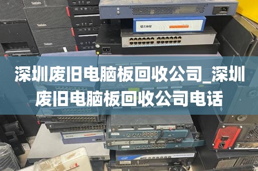 深圳废旧电脑板回收公司_深圳废旧电脑板回收公司电话