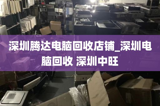 深圳腾达电脑回收店铺_深圳电脑回收 深圳中旺