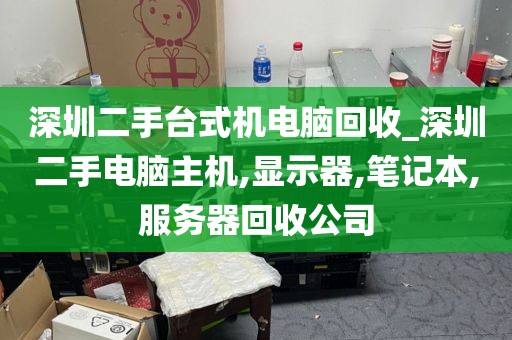 深圳二手台式机电脑回收_深圳二手电脑主机,显示器,笔记本,服务器回收公司