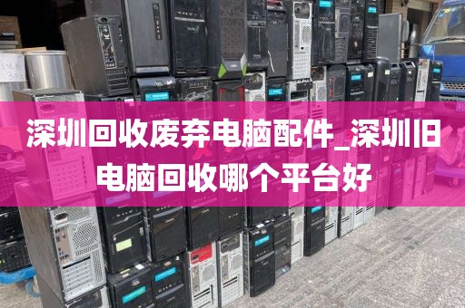 深圳回收废弃电脑配件_深圳旧电脑回收哪个平台好