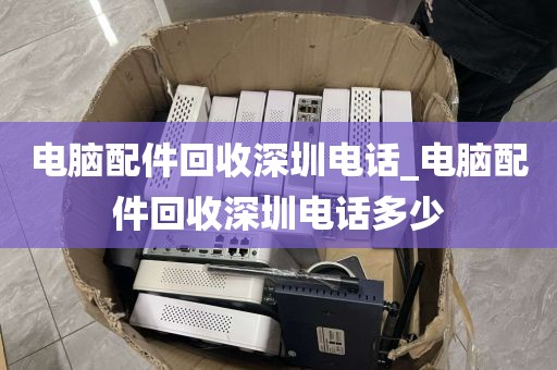 电脑配件回收深圳电话_电脑配件回收深圳电话多少