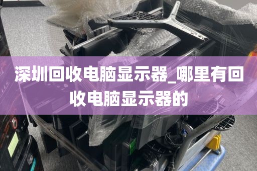 深圳回收电脑显示器_哪里有回收电脑显示器的