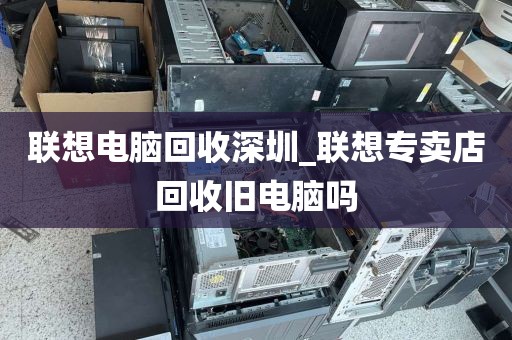 联想电脑回收深圳_联想专卖店回收旧电脑吗