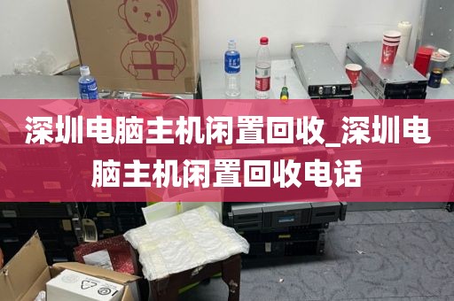 深圳电脑主机闲置回收_深圳电脑主机闲置回收电话