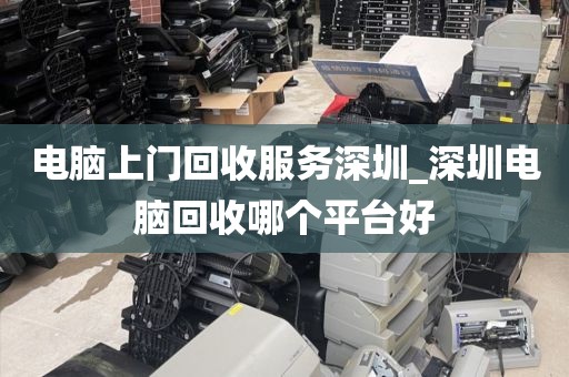 电脑上门回收服务深圳_深圳电脑回收哪个平台好