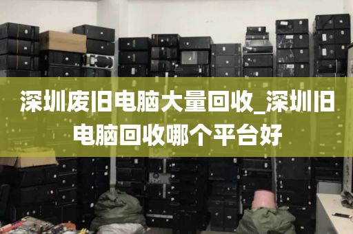 深圳废旧电脑大量回收_深圳旧电脑回收哪个平台好