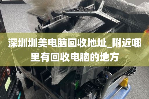 深圳圳美电脑回收地址_附近哪里有回收电脑的地方