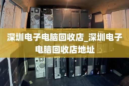 深圳电子电脑回收店_深圳电子电脑回收店地址