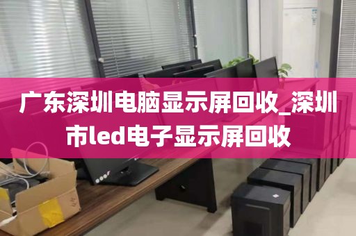 广东深圳电脑显示屏回收_深圳市led电子显示屏回收