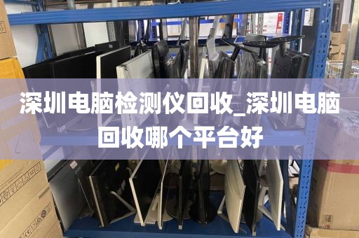 深圳电脑检测仪回收_深圳电脑回收哪个平台好