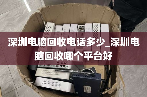 深圳电脑回收电话多少_深圳电脑回收哪个平台好