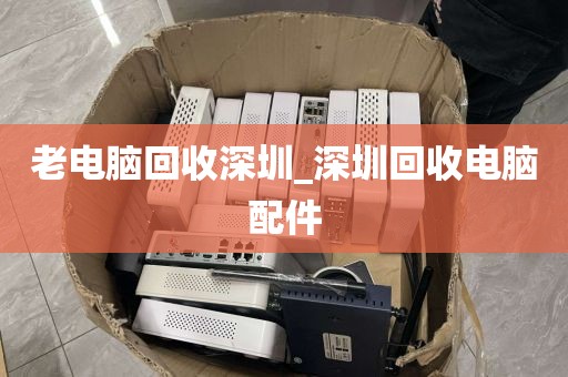 老电脑回收深圳_深圳回收电脑配件