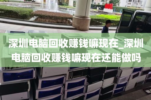 深圳电脑回收赚钱嘛现在_深圳电脑回收赚钱嘛现在还能做吗