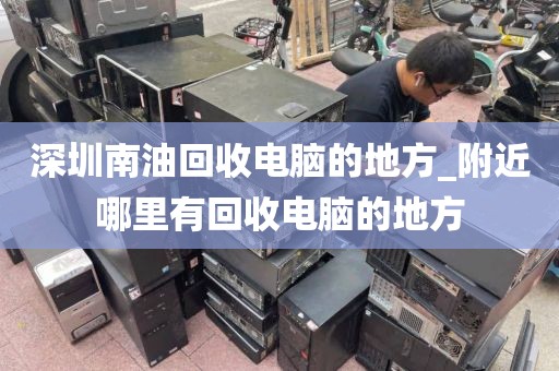 深圳南油回收电脑的地方_附近哪里有回收电脑的地方