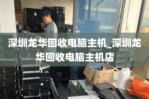 深圳龙华回收电脑主机_深圳龙华回收电脑主机店