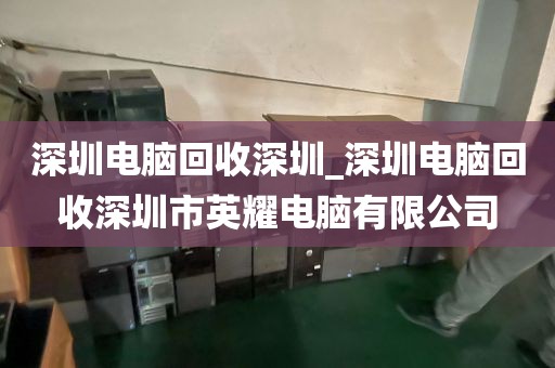 深圳电脑回收深圳_深圳电脑回收深圳市英耀电脑有限公司