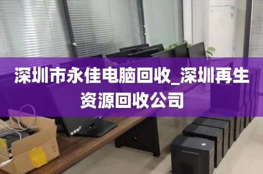 深圳市永佳电脑回收_深圳再生资源回收公司