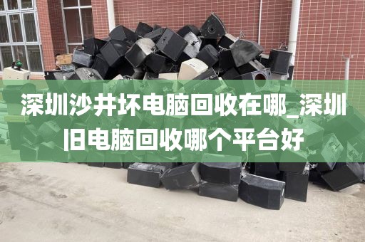 深圳沙井坏电脑回收在哪_深圳旧电脑回收哪个平台好